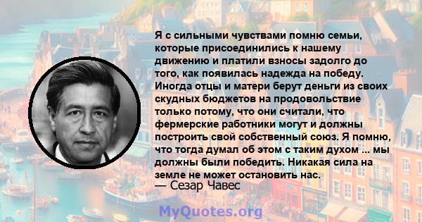 Я с сильными чувствами помню семьи, которые присоединились к нашему движению и платили взносы задолго до того, как появилась надежда на победу. Иногда отцы и матери берут деньги из своих скудных бюджетов на