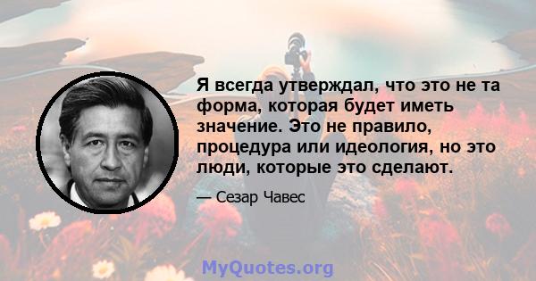 Я всегда утверждал, что это не та форма, которая будет иметь значение. Это не правило, процедура или идеология, но это люди, которые это сделают.