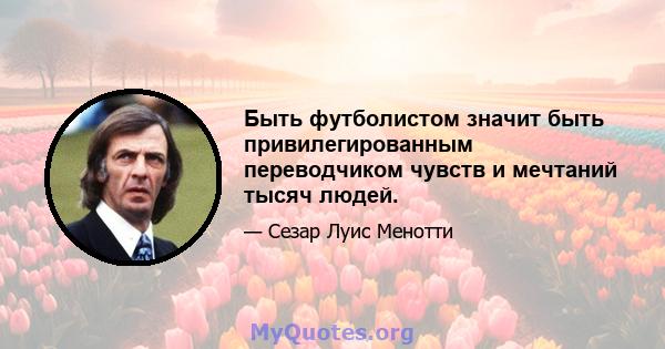 Быть футболистом значит быть привилегированным переводчиком чувств и мечтаний тысяч людей.