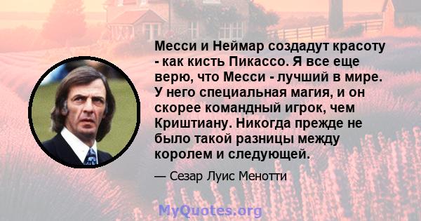 Месси и Неймар создадут красоту - как кисть Пикассо. Я все еще верю, что Месси - лучший в мире. У него специальная магия, и он скорее командный игрок, чем Криштиану. Никогда прежде не было такой разницы между королем и