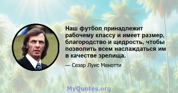 Наш футбол принадлежит рабочему классу и имеет размер, благородство и щедрость, чтобы позволить всем наслаждаться им в качестве зрелища.