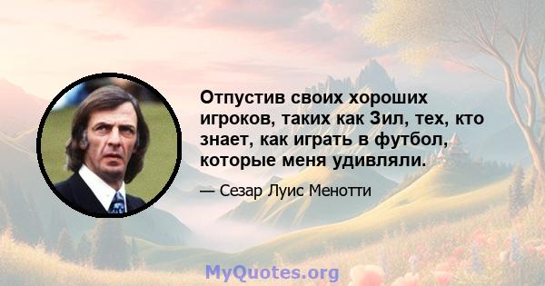 Отпустив своих хороших игроков, таких как Зил, тех, кто знает, как играть в футбол, которые меня удивляли.