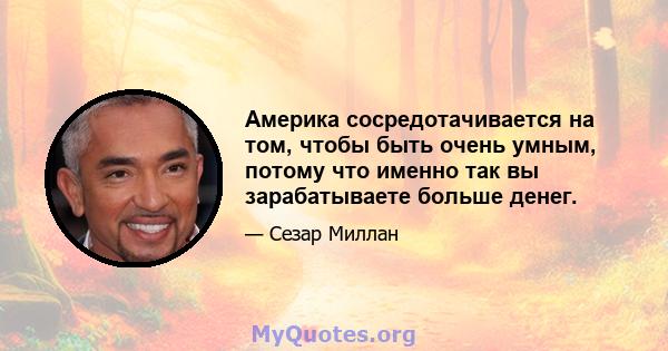 Америка сосредотачивается на том, чтобы быть очень умным, потому что именно так вы зарабатываете больше денег.