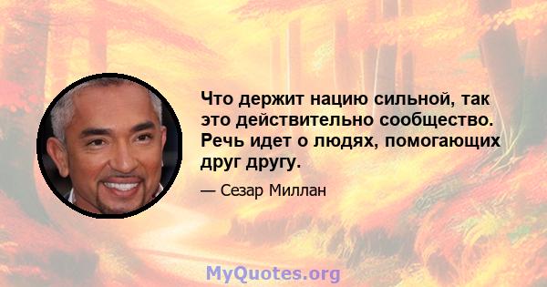 Что держит нацию сильной, так это действительно сообщество. Речь идет о людях, помогающих друг другу.