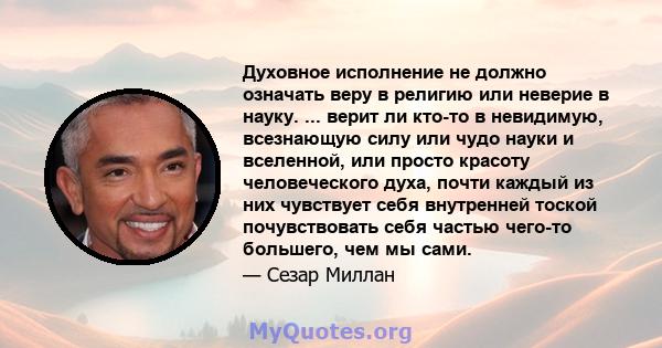 Духовное исполнение не должно означать веру в религию или неверие в науку. ... верит ли кто-то в невидимую, всезнающую силу или чудо науки и вселенной, или просто красоту человеческого духа, почти каждый из них