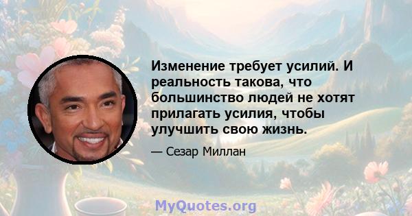 Изменение требует усилий. И реальность такова, что большинство людей не хотят прилагать усилия, чтобы улучшить свою жизнь.