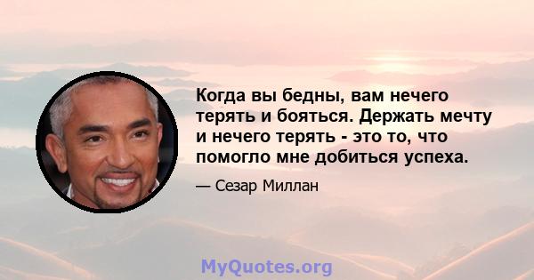 Когда вы бедны, вам нечего терять и бояться. Держать мечту и нечего терять - это то, что помогло мне добиться успеха.