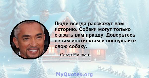 Люди всегда расскажут вам историю. Собаки могут только сказать вам правду. Доверьтесь своим инстинктам и послушайте свою собаку.