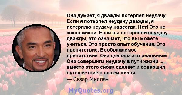 Она думает, я дважды потерпел неудачу. Если я потерпел неудачу дважды, я потерплю неудачу навсегда. Нет! Это не закон жизни. Если вы потерпели неудачу дважды, это означает, что вы можете учиться. Это просто опыт