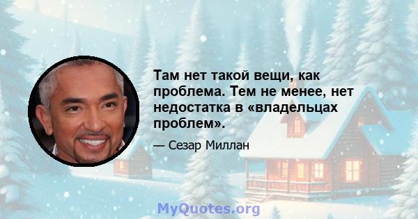 Там нет такой вещи, как проблема. Тем не менее, нет недостатка в «владельцах проблем».