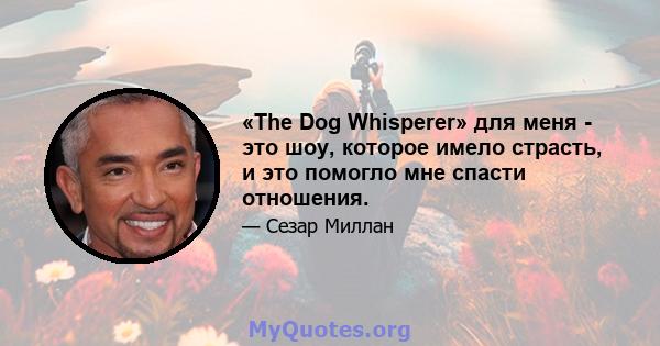 «The Dog Whisperer» для меня - это шоу, которое имело страсть, и это помогло мне спасти отношения.