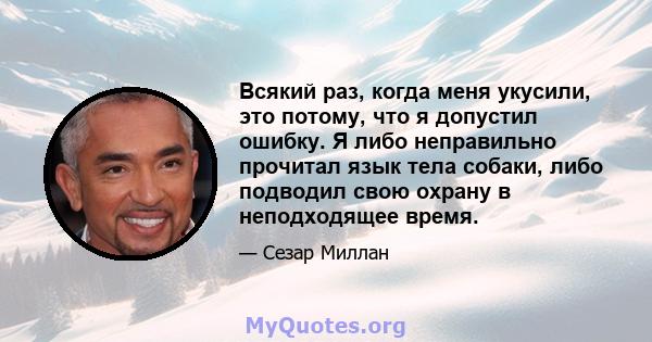 Всякий раз, когда меня укусили, это потому, что я допустил ошибку. Я либо неправильно прочитал язык тела собаки, либо подводил свою охрану в неподходящее время.