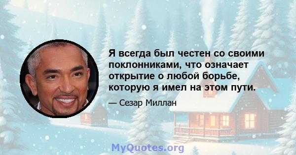 Я всегда был честен со своими поклонниками, что означает открытие о любой борьбе, которую я имел на этом пути.