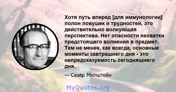 Хотя путь вперед [для иммунологии] полон ловушек и трудностей, это действительно волнующая перспектива. Нет опасности нехватки предстоящего волнения в предмет. Тем не менее, как всегда, основные моменты завтрашнего дня