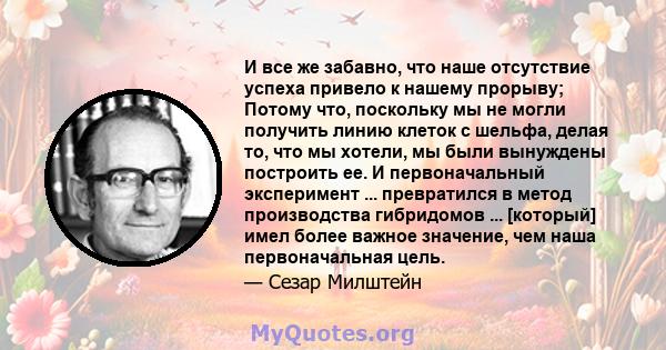 И все же забавно, что наше отсутствие успеха привело к нашему прорыву; Потому что, поскольку мы не могли получить линию клеток с шельфа, делая то, что мы хотели, мы были вынуждены построить ее. И первоначальный