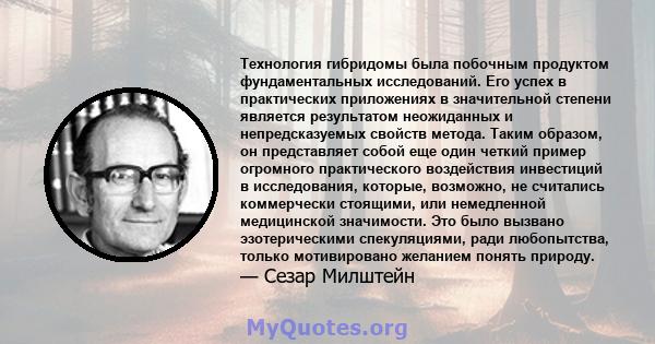 Технология гибридомы была побочным продуктом фундаментальных исследований. Его успех в практических приложениях в значительной степени является результатом неожиданных и непредсказуемых свойств метода. Таким образом, он 