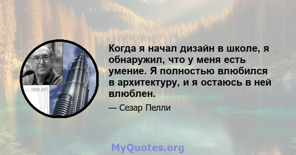 Когда я начал дизайн в школе, я обнаружил, что у меня есть умение. Я полностью влюбился в архитектуру, и я остаюсь в ней влюблен.