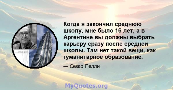 Когда я закончил среднюю школу, мне было 16 лет, а в Аргентине вы должны выбрать карьеру сразу после средней школы. Там нет такой вещи, как гуманитарное образование.