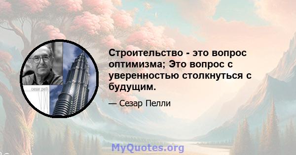 Строительство - это вопрос оптимизма; Это вопрос с уверенностью столкнуться с будущим.