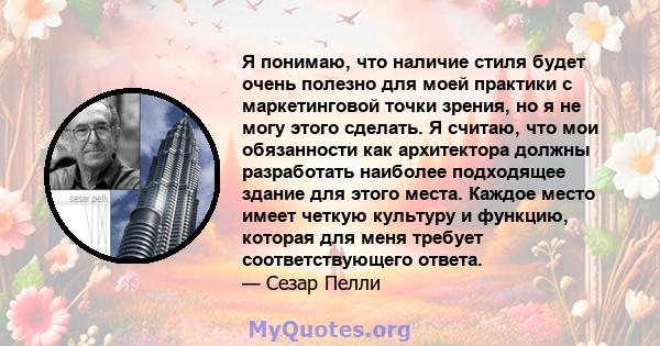 Я понимаю, что наличие стиля будет очень полезно для моей практики с маркетинговой точки зрения, но я не могу этого сделать. Я считаю, что мои обязанности как архитектора должны разработать наиболее подходящее здание