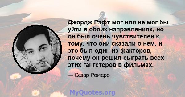 Джордж Рэфт мог или не мог бы уйти в обоих направлениях, но он был очень чувствителен к тому, что они сказали о нем, и это был один из факторов, почему он решил сыграть всех этих гангстеров в фильмах.