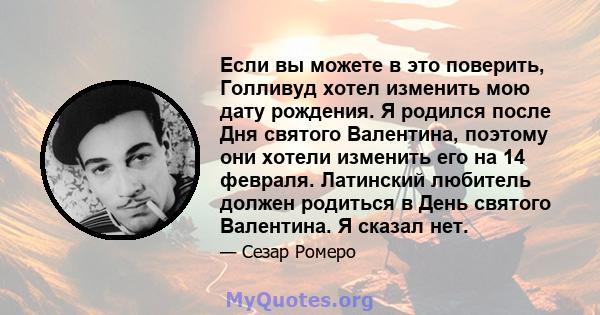 Если вы можете в это поверить, Голливуд хотел изменить мою дату рождения. Я родился после Дня святого Валентина, поэтому они хотели изменить его на 14 февраля. Латинский любитель должен родиться в День святого