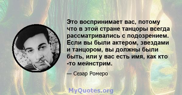 Это воспринимает вас, потому что в этой стране танцоры всегда рассматривались с подозрением. Если вы были актером, звездами и танцором, вы должны были быть, или у вас есть имя, как кто -то мейнстрим.