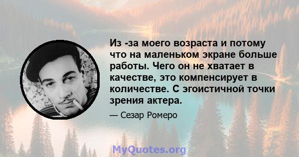 Из -за моего возраста и потому что на маленьком экране больше работы. Чего он не хватает в качестве, это компенсирует в количестве. С эгоистичной точки зрения актера.