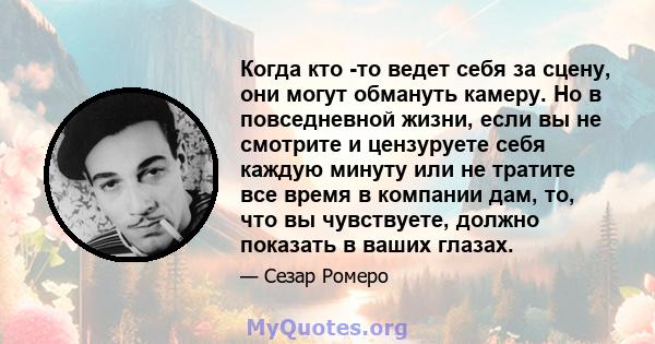 Когда кто -то ведет себя за сцену, они могут обмануть камеру. Но в повседневной жизни, если вы не смотрите и цензуруете себя каждую минуту или не тратите все время в компании дам, то, что вы чувствуете, должно показать