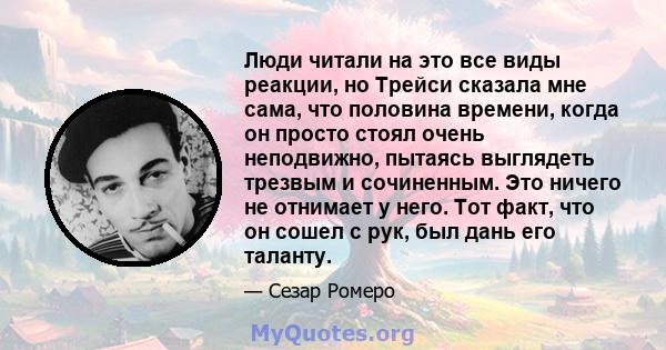 Люди читали на это все виды реакции, но Трейси сказала мне сама, что половина времени, когда он просто стоял очень неподвижно, пытаясь выглядеть трезвым и сочиненным. Это ничего не отнимает у него. Тот факт, что он