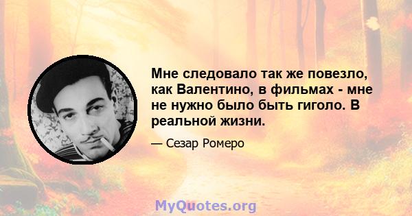 Мне следовало так же повезло, как Валентино, в фильмах - мне не нужно было быть гиголо. В реальной жизни.