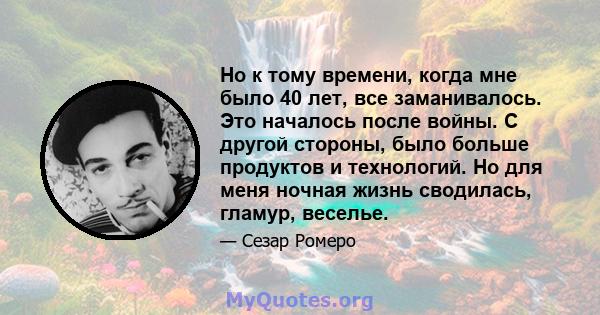 Но к тому времени, когда мне было 40 лет, все заманивалось. Это началось после войны. С другой стороны, было больше продуктов и технологий. Но для меня ночная жизнь сводилась, гламур, веселье.