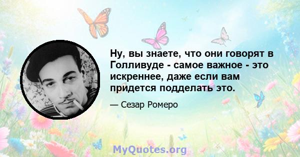 Ну, вы знаете, что они говорят в Голливуде - самое важное - это искреннее, даже если вам придется подделать это.