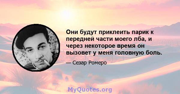 Они будут приклеить парик к передней части моего лба, и через некоторое время он вызовет у меня головную боль.