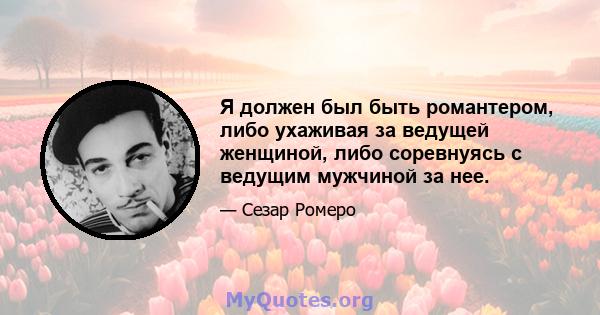 Я должен был быть романтером, либо ухаживая за ведущей женщиной, либо соревнуясь с ведущим мужчиной за нее.