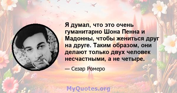 Я думал, что это очень гуманитарно Шона Пенна и Мадонны, чтобы жениться друг на друге. Таким образом, они делают только двух человек несчастными, а не четыре.