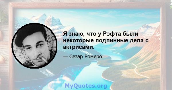 Я знаю, что у Рэфта были некоторые подлинные дела с актрисами.