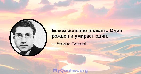 Бессмысленно плакать. Один рожден и умирает один.