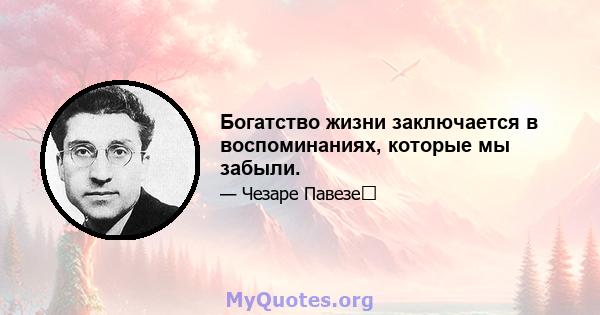 Богатство жизни заключается в воспоминаниях, которые мы забыли.