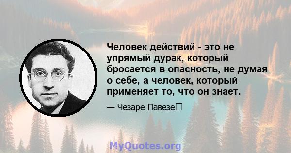 Человек действий - это не упрямый дурак, который бросается в опасность, не думая о себе, а человек, который применяет то, что он знает.