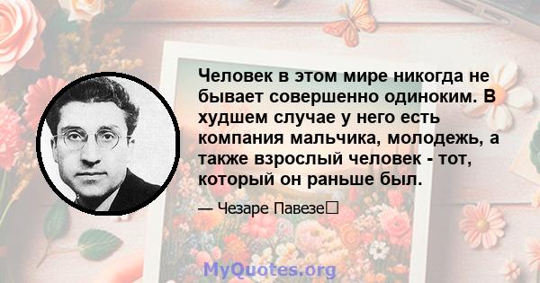 Человек в этом мире никогда не бывает совершенно одиноким. В худшем случае у него есть компания мальчика, молодежь, а также взрослый человек - тот, который он раньше был.