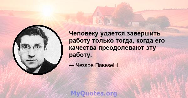 Человеку удается завершить работу только тогда, когда его качества преодолевают эту работу.