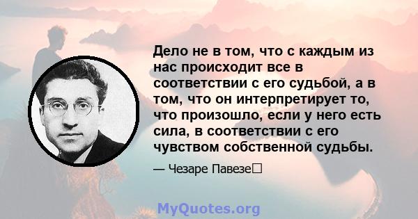 Дело не в том, что с каждым из нас происходит все в соответствии с его судьбой, а в том, что он интерпретирует то, что произошло, если у него есть сила, в соответствии с его чувством собственной судьбы.