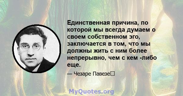 Единственная причина, по которой мы всегда думаем о своем собственном эго, заключается в том, что мы должны жить с ним более непрерывно, чем с кем -либо еще.