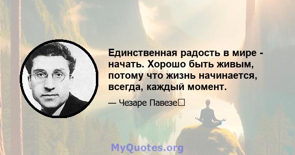 Единственная радость в мире - начать. Хорошо быть живым, потому что жизнь начинается, всегда, каждый момент.