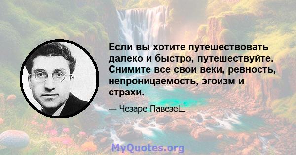 Если вы хотите путешествовать далеко и быстро, путешествуйте. Снимите все свои веки, ревность, непроницаемость, эгоизм и страхи.