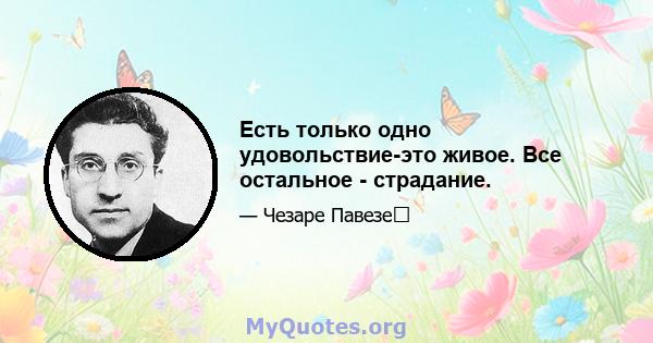 Есть только одно удовольствие-это живое. Все остальное - страдание.