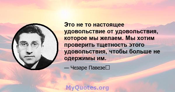 Это не то настоящее удовольствие от удовольствия, которое мы желаем. Мы хотим проверить тщетность этого удовольствия, чтобы больше не одержимы им.