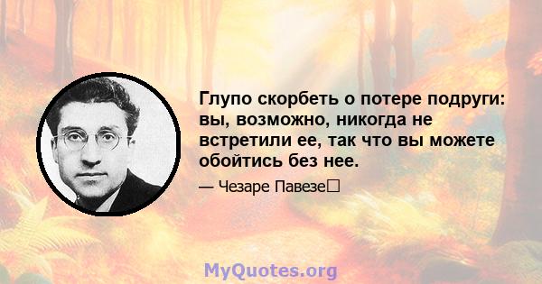 Глупо скорбеть о потере подруги: вы, возможно, никогда не встретили ее, так что вы можете обойтись без нее.