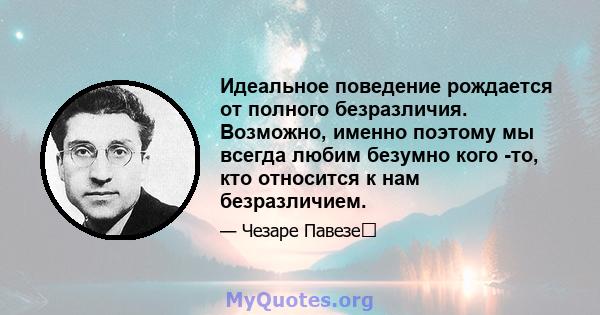 Идеальное поведение рождается от полного безразличия. Возможно, именно поэтому мы всегда любим безумно кого -то, кто относится к нам безразличием.